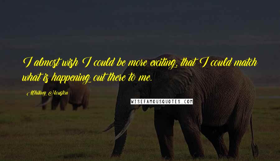 Whitney Houston Quotes: I almost wish I could be more exciting, that I could match what is happening out there to me.