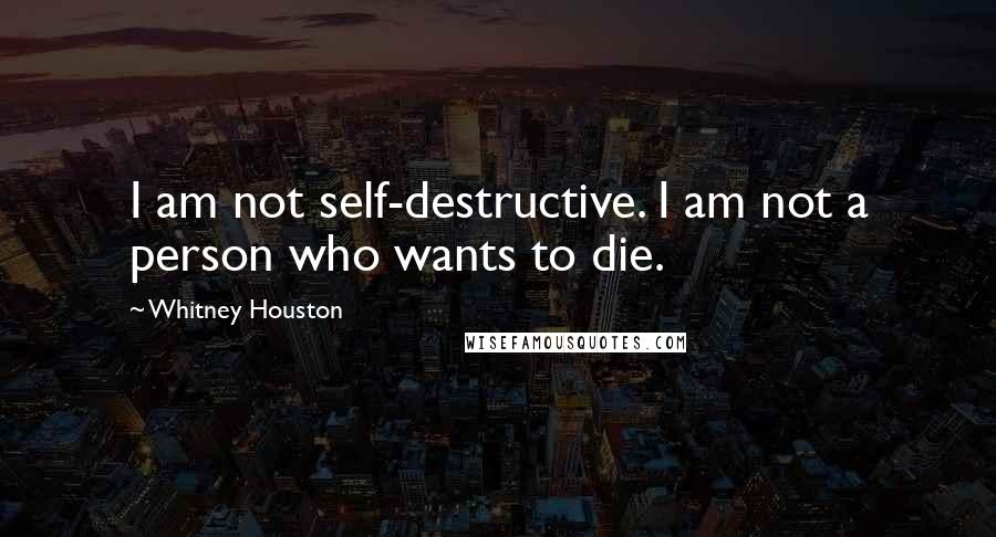 Whitney Houston Quotes: I am not self-destructive. I am not a person who wants to die.