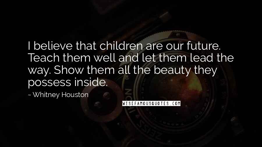 Whitney Houston Quotes: I believe that children are our future. Teach them well and let them lead the way. Show them all the beauty they possess inside.