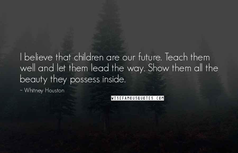 Whitney Houston Quotes: I believe that children are our future. Teach them well and let them lead the way. Show them all the beauty they possess inside.