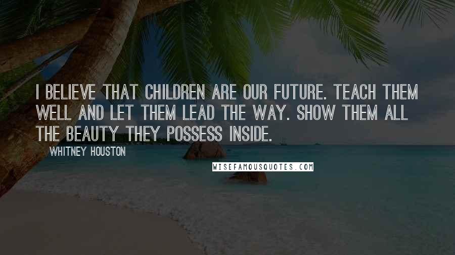 Whitney Houston Quotes: I believe that children are our future. Teach them well and let them lead the way. Show them all the beauty they possess inside.