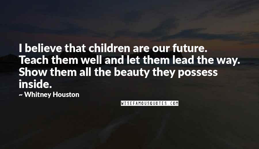 Whitney Houston Quotes: I believe that children are our future. Teach them well and let them lead the way. Show them all the beauty they possess inside.