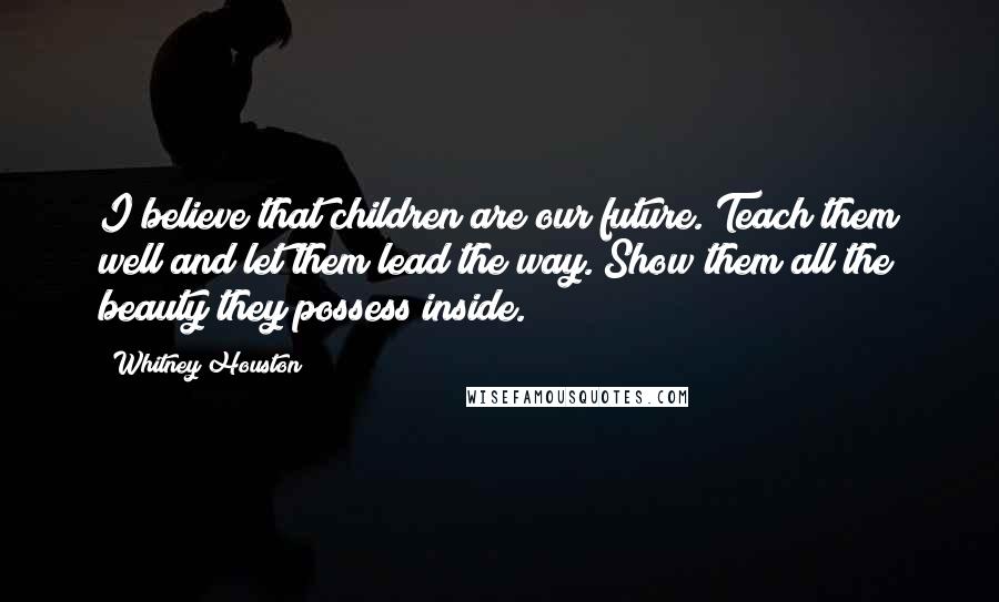 Whitney Houston Quotes: I believe that children are our future. Teach them well and let them lead the way. Show them all the beauty they possess inside.