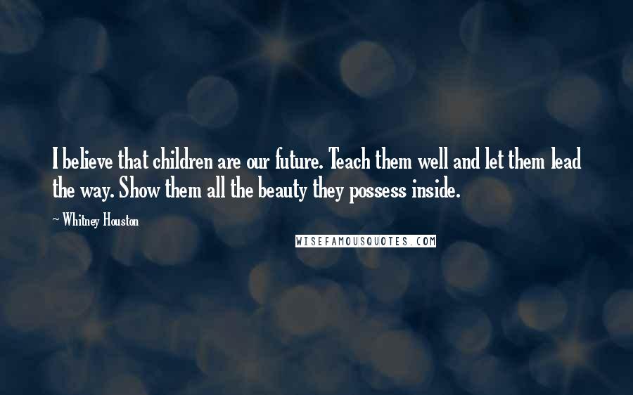 Whitney Houston Quotes: I believe that children are our future. Teach them well and let them lead the way. Show them all the beauty they possess inside.