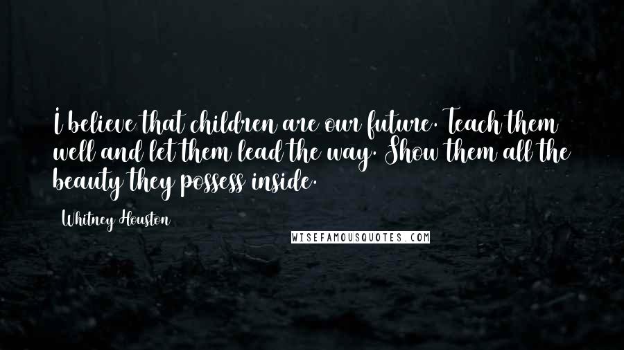 Whitney Houston Quotes: I believe that children are our future. Teach them well and let them lead the way. Show them all the beauty they possess inside.