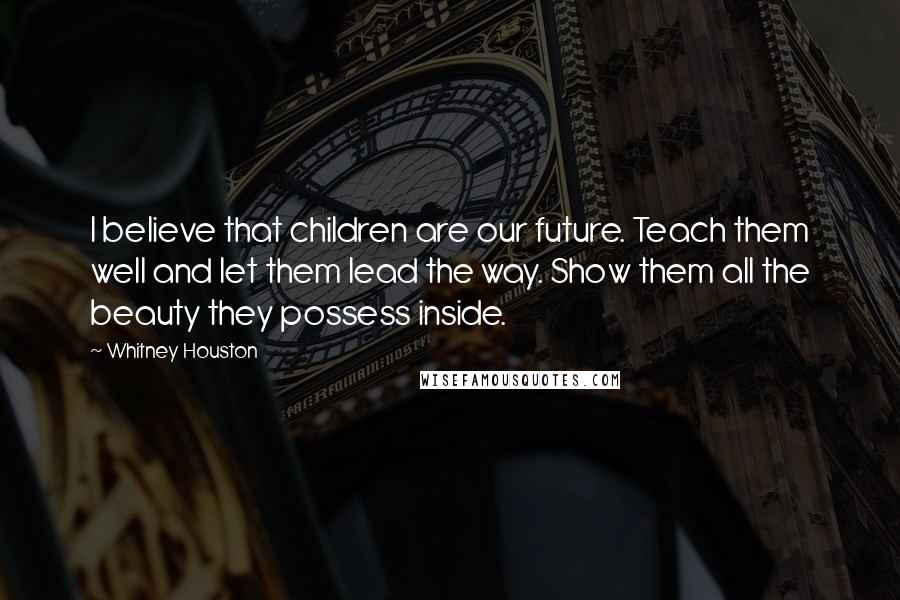 Whitney Houston Quotes: I believe that children are our future. Teach them well and let them lead the way. Show them all the beauty they possess inside.