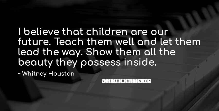 Whitney Houston Quotes: I believe that children are our future. Teach them well and let them lead the way. Show them all the beauty they possess inside.