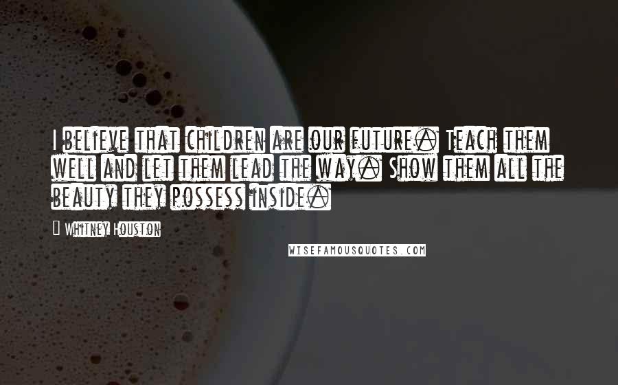 Whitney Houston Quotes: I believe that children are our future. Teach them well and let them lead the way. Show them all the beauty they possess inside.