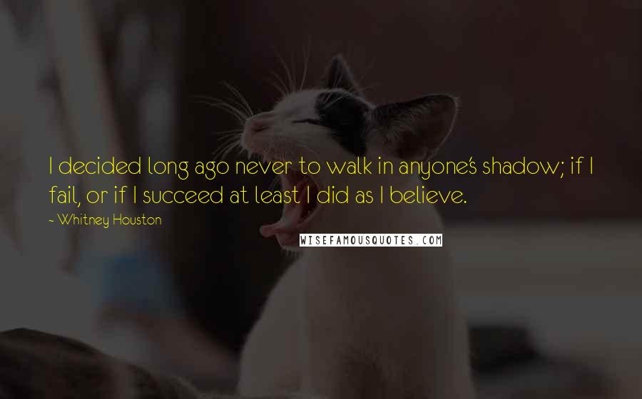Whitney Houston Quotes: I decided long ago never to walk in anyone's shadow; if I fail, or if I succeed at least I did as I believe.