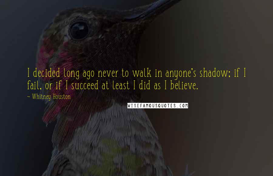 Whitney Houston Quotes: I decided long ago never to walk in anyone's shadow; if I fail, or if I succeed at least I did as I believe.