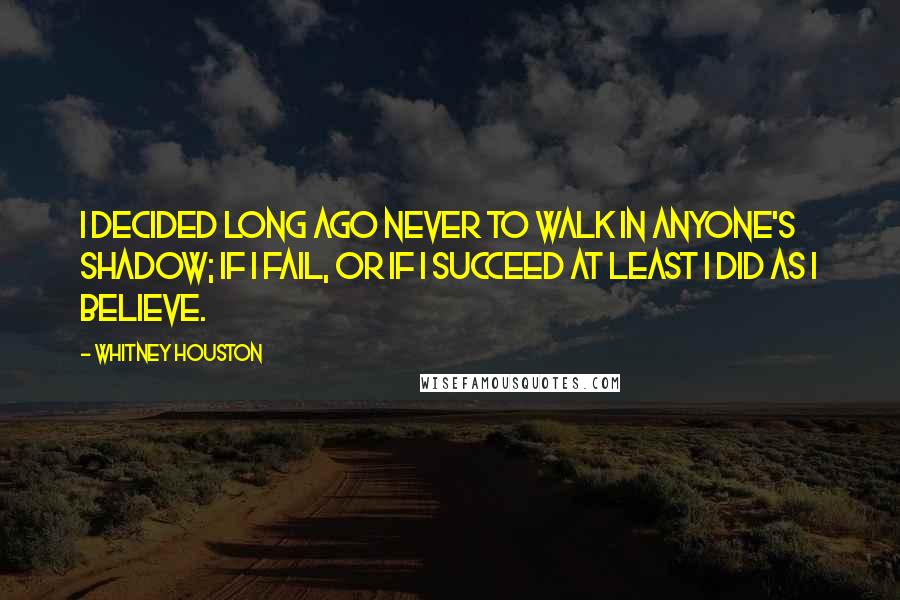 Whitney Houston Quotes: I decided long ago never to walk in anyone's shadow; if I fail, or if I succeed at least I did as I believe.