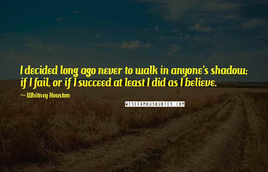 Whitney Houston Quotes: I decided long ago never to walk in anyone's shadow; if I fail, or if I succeed at least I did as I believe.