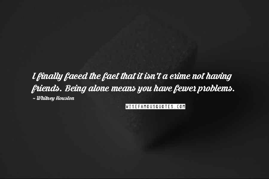 Whitney Houston Quotes: I finally faced the fact that it isn't a crime not having friends. Being alone means you have fewer problems.