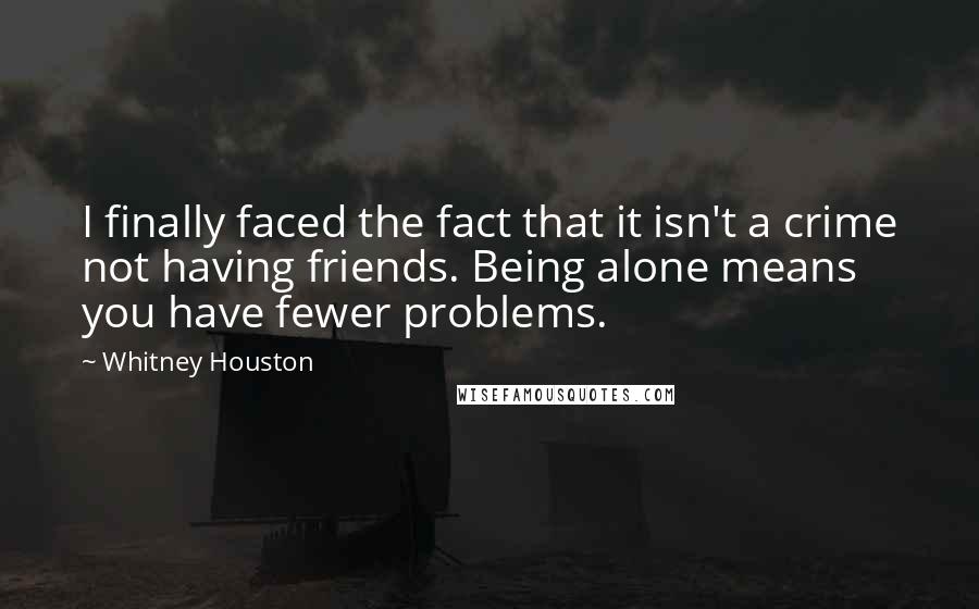 Whitney Houston Quotes: I finally faced the fact that it isn't a crime not having friends. Being alone means you have fewer problems.