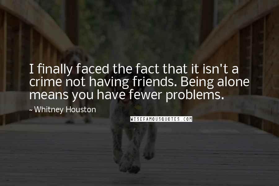 Whitney Houston Quotes: I finally faced the fact that it isn't a crime not having friends. Being alone means you have fewer problems.