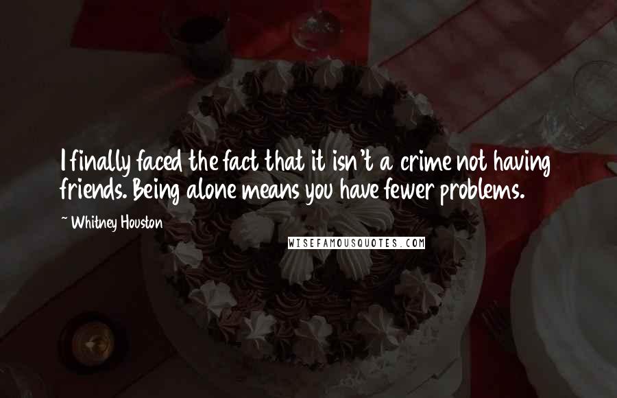 Whitney Houston Quotes: I finally faced the fact that it isn't a crime not having friends. Being alone means you have fewer problems.