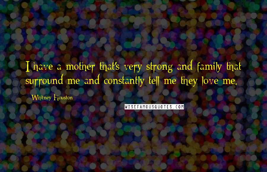 Whitney Houston Quotes: I have a mother that's very strong and family that surround me and constantly tell me they love me.