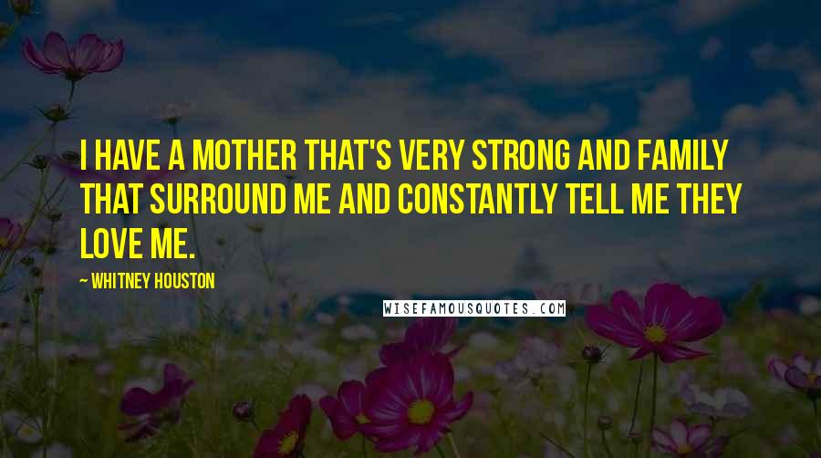 Whitney Houston Quotes: I have a mother that's very strong and family that surround me and constantly tell me they love me.