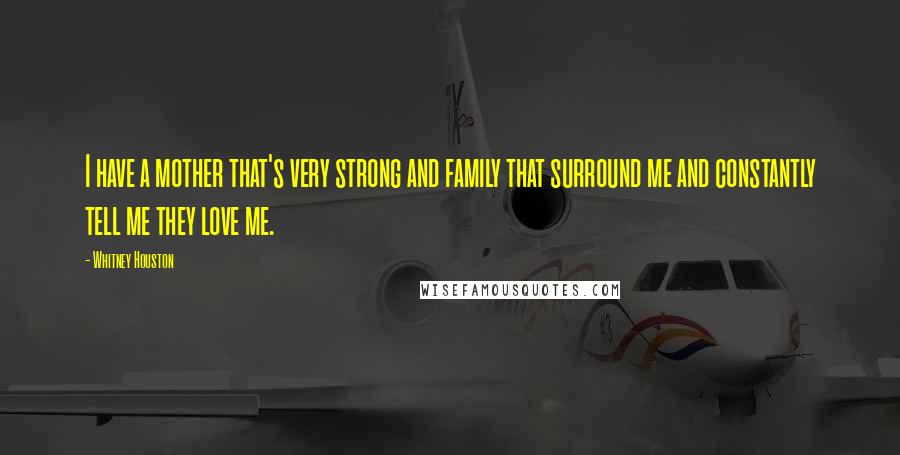 Whitney Houston Quotes: I have a mother that's very strong and family that surround me and constantly tell me they love me.