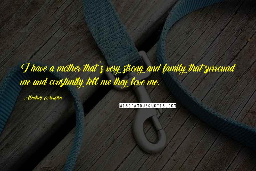 Whitney Houston Quotes: I have a mother that's very strong and family that surround me and constantly tell me they love me.