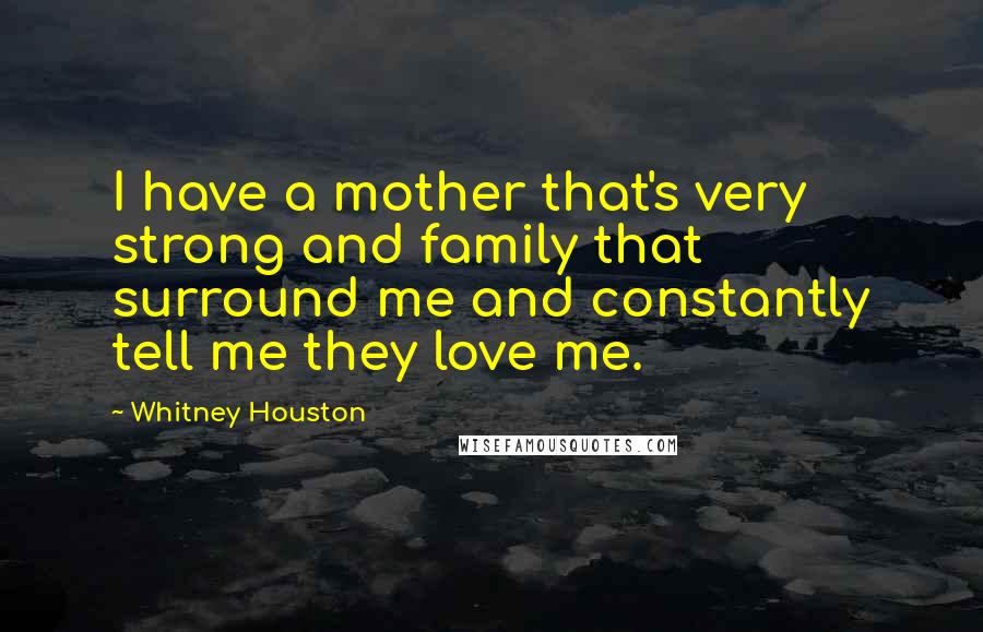 Whitney Houston Quotes: I have a mother that's very strong and family that surround me and constantly tell me they love me.