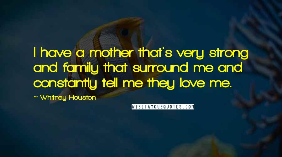 Whitney Houston Quotes: I have a mother that's very strong and family that surround me and constantly tell me they love me.