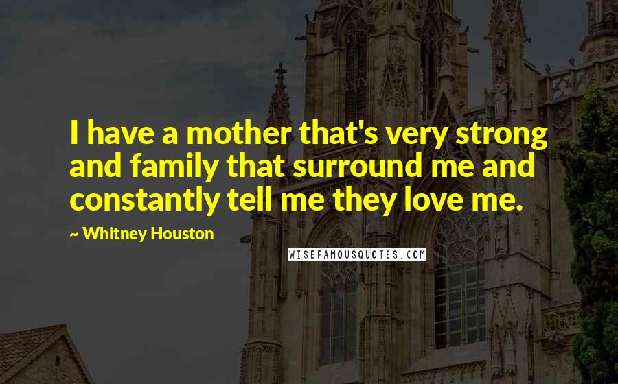 Whitney Houston Quotes: I have a mother that's very strong and family that surround me and constantly tell me they love me.