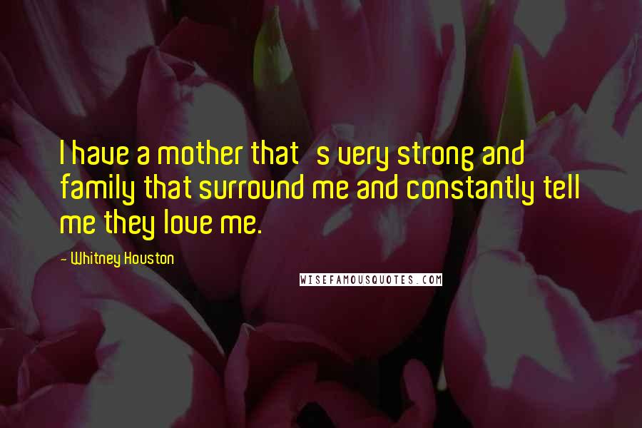 Whitney Houston Quotes: I have a mother that's very strong and family that surround me and constantly tell me they love me.