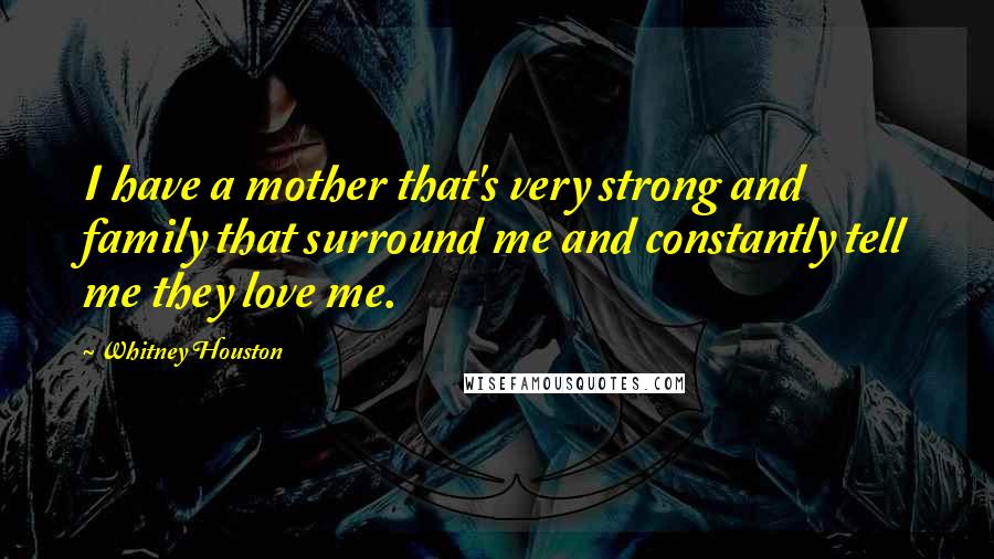 Whitney Houston Quotes: I have a mother that's very strong and family that surround me and constantly tell me they love me.