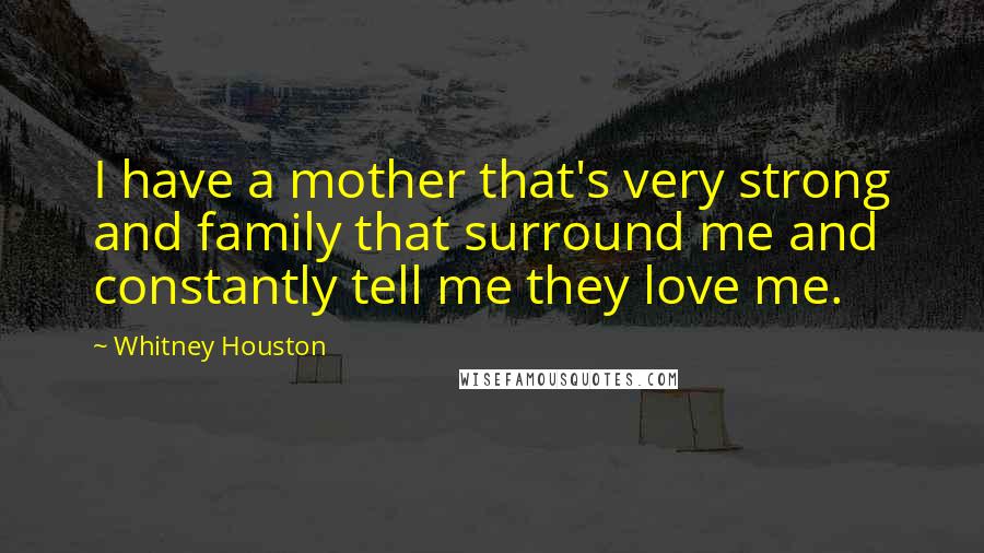 Whitney Houston Quotes: I have a mother that's very strong and family that surround me and constantly tell me they love me.