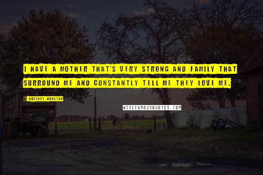 Whitney Houston Quotes: I have a mother that's very strong and family that surround me and constantly tell me they love me.