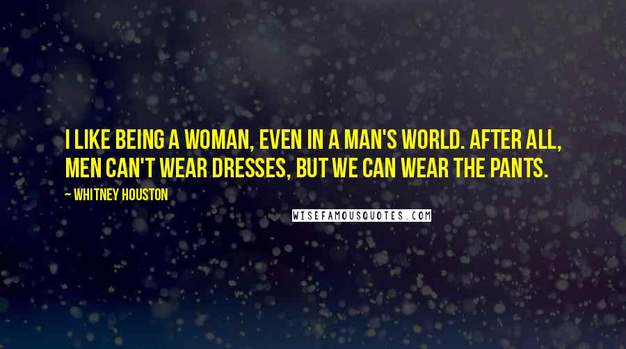 Whitney Houston Quotes: I like being a woman, even in a man's world. After all, men can't wear dresses, but we can wear the pants.