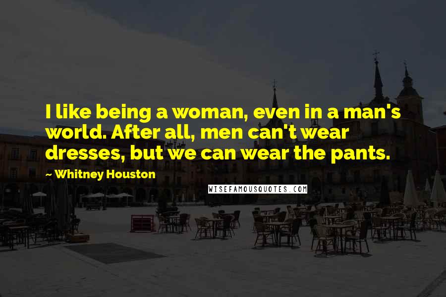 Whitney Houston Quotes: I like being a woman, even in a man's world. After all, men can't wear dresses, but we can wear the pants.