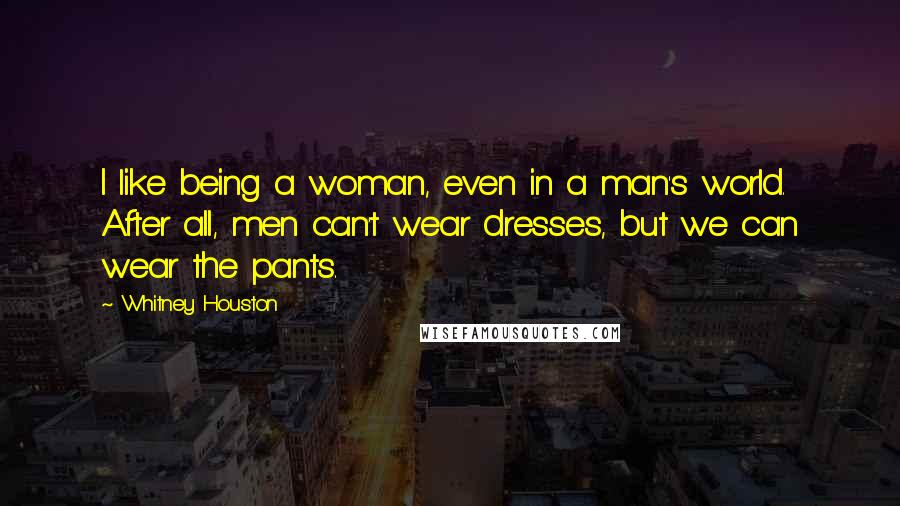 Whitney Houston Quotes: I like being a woman, even in a man's world. After all, men can't wear dresses, but we can wear the pants.