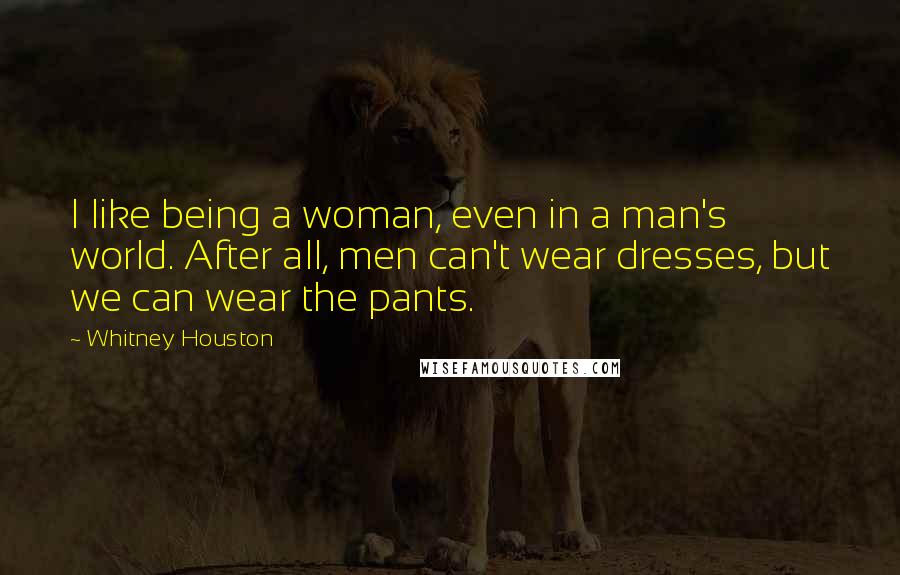 Whitney Houston Quotes: I like being a woman, even in a man's world. After all, men can't wear dresses, but we can wear the pants.