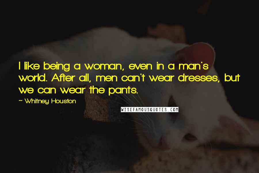 Whitney Houston Quotes: I like being a woman, even in a man's world. After all, men can't wear dresses, but we can wear the pants.