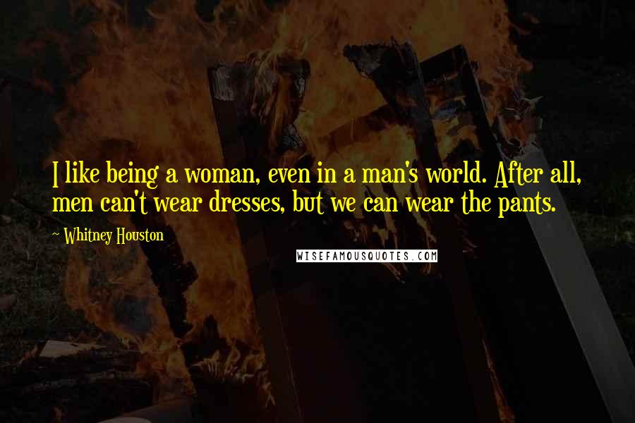 Whitney Houston Quotes: I like being a woman, even in a man's world. After all, men can't wear dresses, but we can wear the pants.