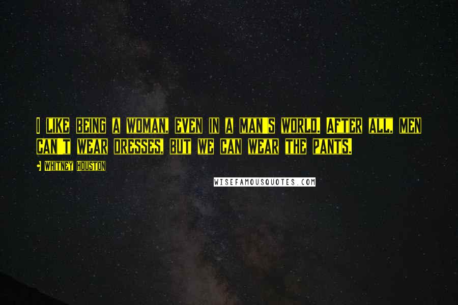 Whitney Houston Quotes: I like being a woman, even in a man's world. After all, men can't wear dresses, but we can wear the pants.