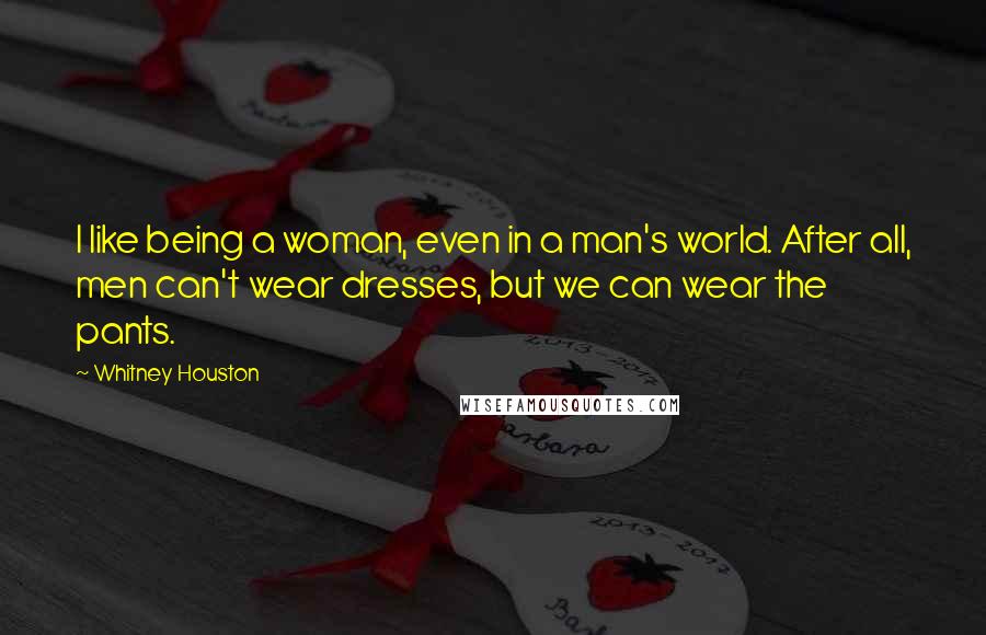 Whitney Houston Quotes: I like being a woman, even in a man's world. After all, men can't wear dresses, but we can wear the pants.