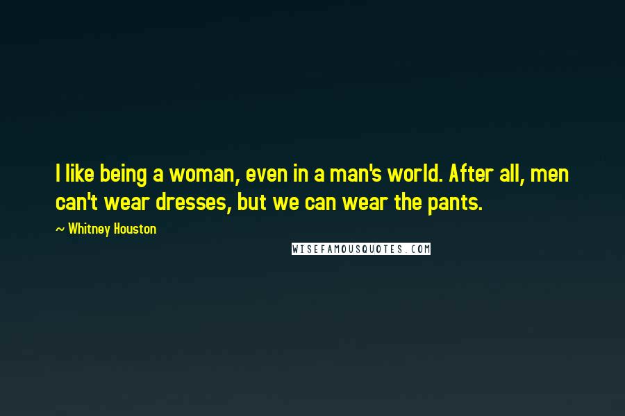 Whitney Houston Quotes: I like being a woman, even in a man's world. After all, men can't wear dresses, but we can wear the pants.