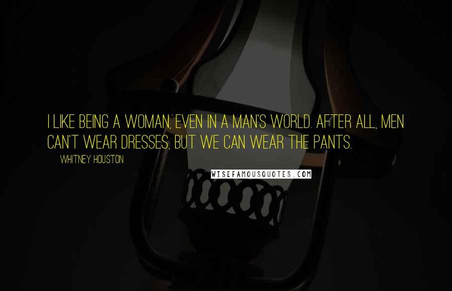 Whitney Houston Quotes: I like being a woman, even in a man's world. After all, men can't wear dresses, but we can wear the pants.