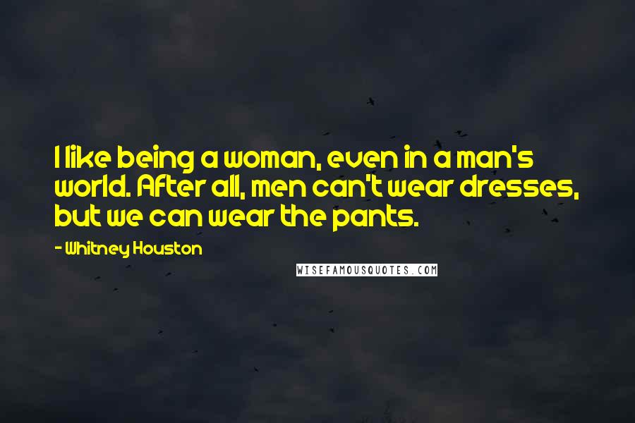 Whitney Houston Quotes: I like being a woman, even in a man's world. After all, men can't wear dresses, but we can wear the pants.