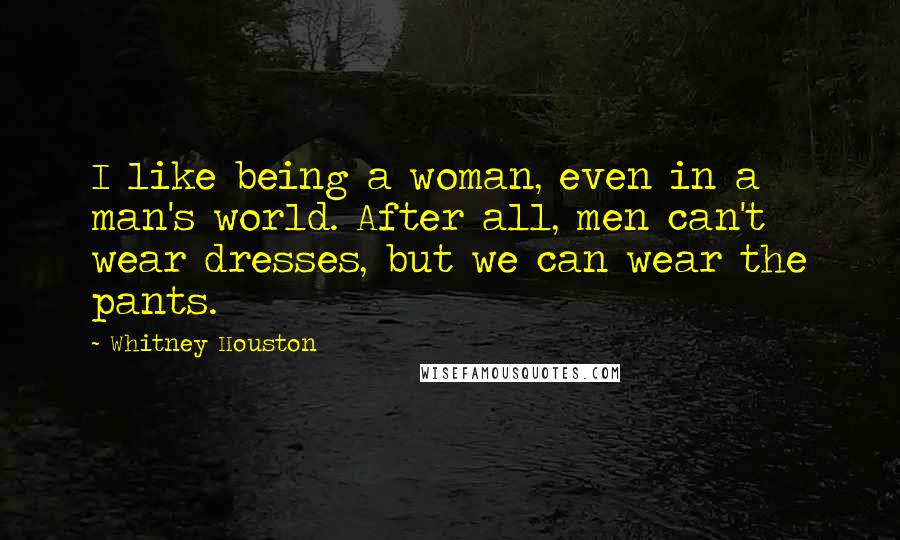 Whitney Houston Quotes: I like being a woman, even in a man's world. After all, men can't wear dresses, but we can wear the pants.