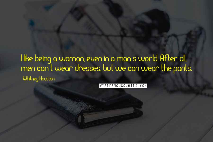 Whitney Houston Quotes: I like being a woman, even in a man's world. After all, men can't wear dresses, but we can wear the pants.