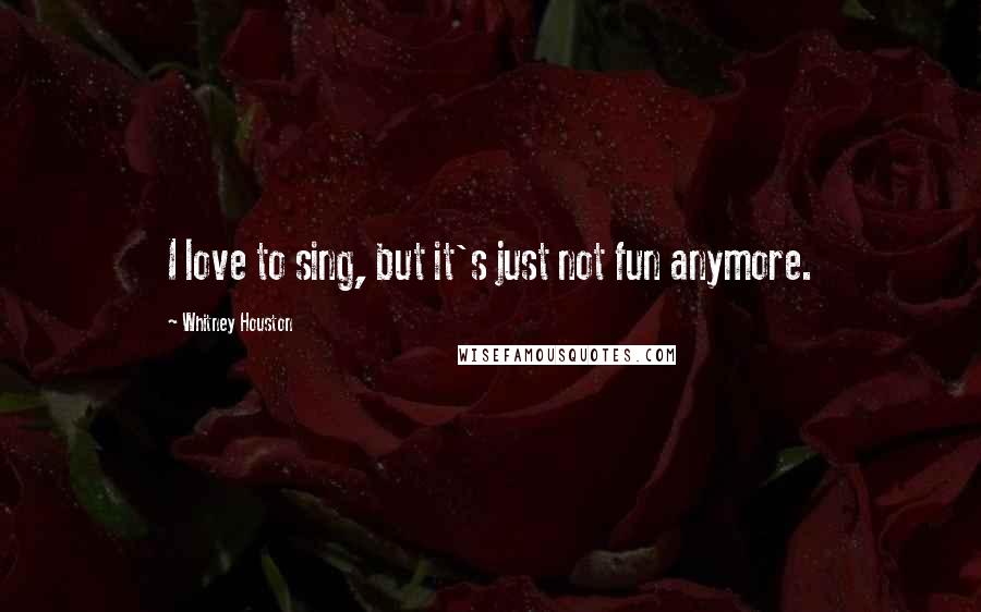 Whitney Houston Quotes: I love to sing, but it's just not fun anymore.