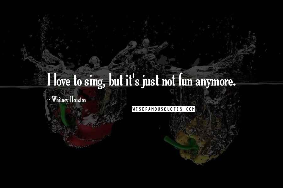 Whitney Houston Quotes: I love to sing, but it's just not fun anymore.