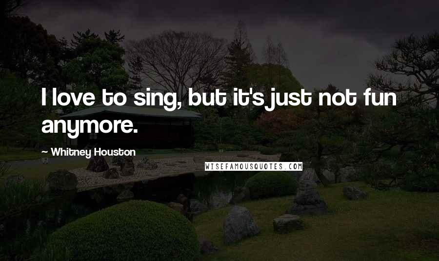 Whitney Houston Quotes: I love to sing, but it's just not fun anymore.