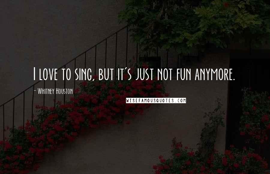 Whitney Houston Quotes: I love to sing, but it's just not fun anymore.