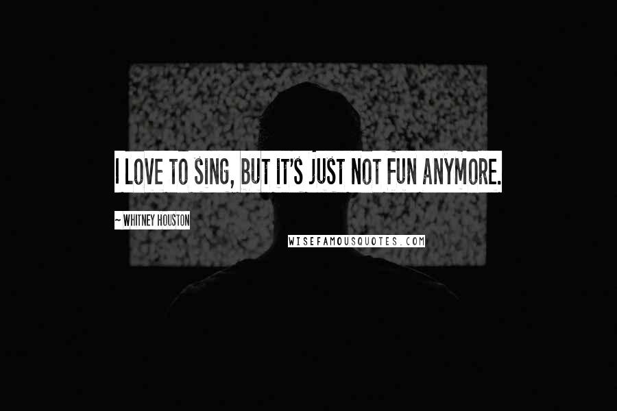 Whitney Houston Quotes: I love to sing, but it's just not fun anymore.