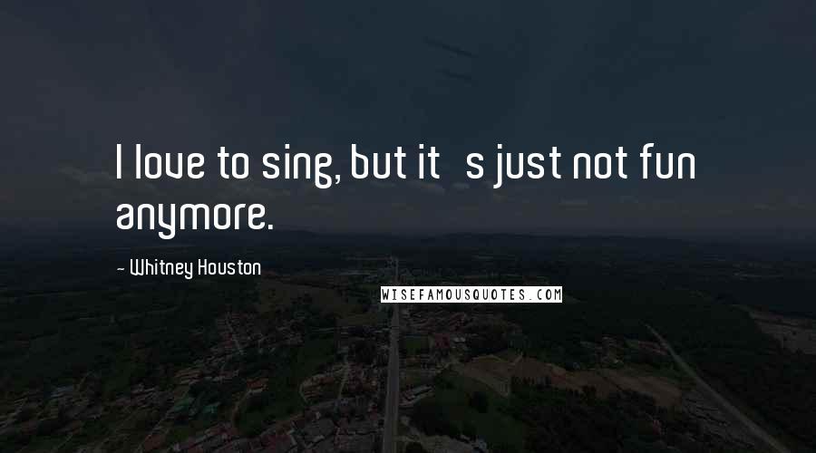 Whitney Houston Quotes: I love to sing, but it's just not fun anymore.